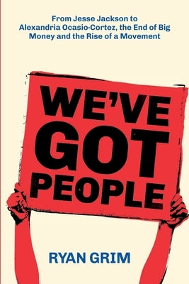 We've Got People: From Jesse Jackson to AOC, the End of Big Money and the Rise of a Movement by Grim, Ryan