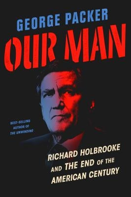 Our Man: Richard Holbrooke and the End of the American Century by Packer, George