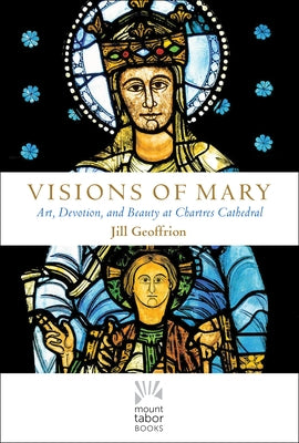 Visions of Mary: Art, Devotion, and Beauty at Chartres Cathedral by Geoffrion, Jill Kimberly Hartwell