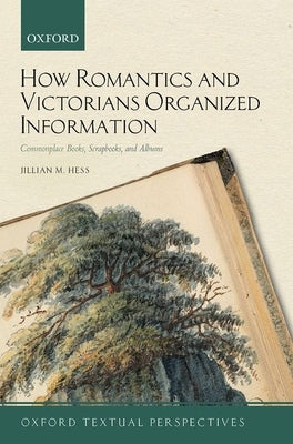 How Romantics and Victorians Organized Information: Commonplace Books, Scrapbooks, and Albums by Hess, Jillian M.