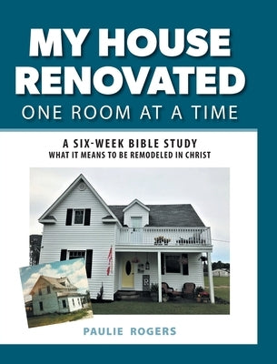 My House Renovated One Room At a Time: A Six-Week Bible Study What It Means to be Remodeled in Christ by Rogers, Paulie