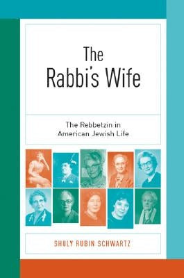 The Rabbi's Wife: The Rebbetzin in American Jewish Life by Schwartz, Shuly Rubin