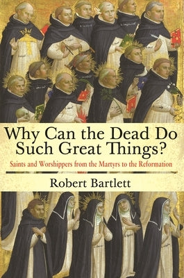 Why Can the Dead Do Such Great Things?: Saints and Worshippers from the Martyrs to the Reformation by Bartlett, Robert