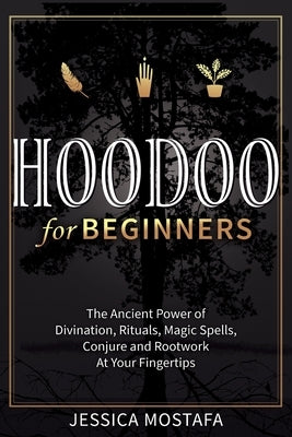 Hoodoo For Beginners: The Ancient Power of Divination, Rituals, Magic Spells, Conjure and Rootwork At Your Fingertips by Mostafa, Jessica