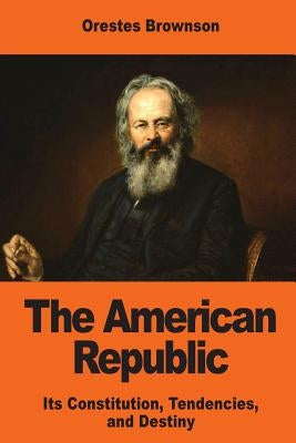 The American Republic: Its Constitution, Tendencies, and Destiny by Brownson, Orestes Augustus