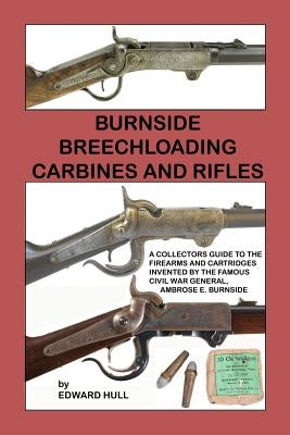 Burnside Breechloading Carbines and Rifles: A Collectors Guide to The Firearms and Cartridges Invented by The Famous Civil War General, Ambrose E. Bur by Hull, Edward