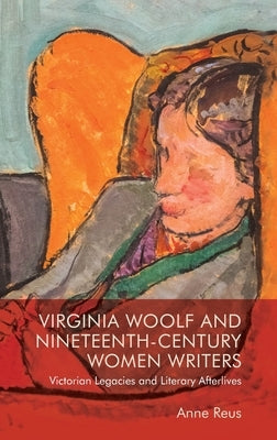 Virginia Woolf and Nineteenth-Century Women Writers: Victorian Legacies and Literary Afterlives by Reus, Anne