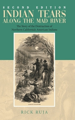 Indian Tears Along the Mad River: The Story of the Destruction of Northern California's American Indians by Ruja, Rick