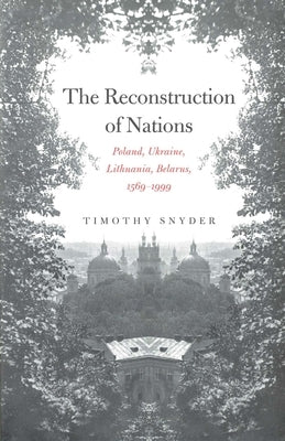 The Reconstruction of Nations: Poland, Ukraine, Lithuania, Belarus, 1569-1999 by Snyder, Timothy