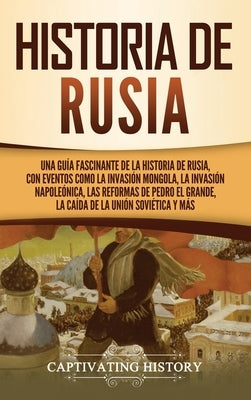 Historia de Rusia: Una guía fascinante de la historia de Rusia, con eventos como la invasión mongola, la invasión napoleónica, las reform by History, Captivating