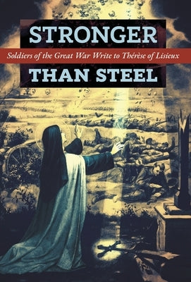 Stronger than Steel: Soldiers of the Great War Write to Thérèse of Lisieux by Les Poilus