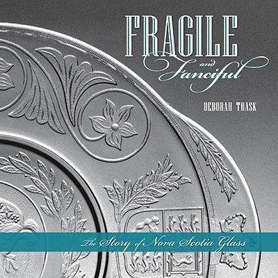 Fragile and Fanciful: The Story of Nova Scotia Glass by Trask, Deborah