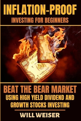 Inflation-Proof Investing For Beginners: Beat The Bear Market Using High Yield Dividend And Growth Stocks Investing by Weiser, Will