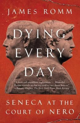 Dying Every Day: Seneca at the Court of Nero by Romm, James