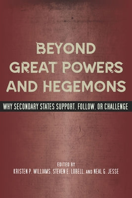 Beyond Great Powers and Hegemons: Why Secondary States Support, Follow, or Challenge by Williams, Kristen P.