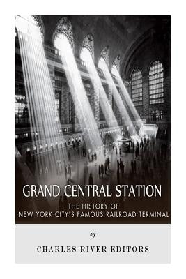Grand Central Station: The History of New York City's Famous Railroad Terminal by Charles River Editors