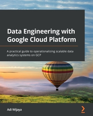 Data Engineering with Google Cloud Platform: A practical guide to operationalizing scalable data analytics systems on GCP by Wijaya, Adi