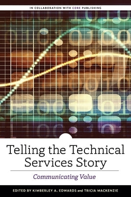 Telling the Technical Services Story: Communicating Value by Edwards, Kimberley A.