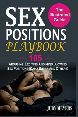 Sex Positions Playbook: The Illustrated Guide With 105 Arousing, Exciting And Mind Blowing Sex Positions (Kama Sutra And Others) by Meyers, Judy