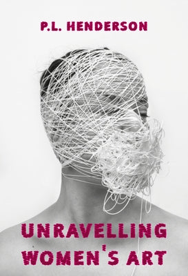 Unravelling Women's Art: Creators, Rebels, & Innovators in Textile Arts by Henderson, P. L.
