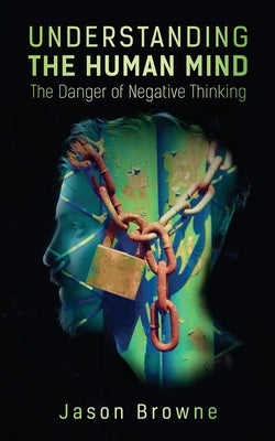 Understanding the Human Mind The Danger of Negative Thinking by Browne, Jason