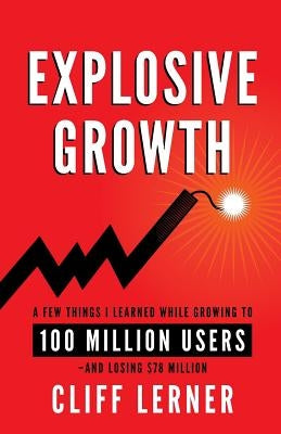 Explosive Growth: A Few Things I Learned While Growing To 100 Million Users - And Losing $78 Million by Lerner, Cliff