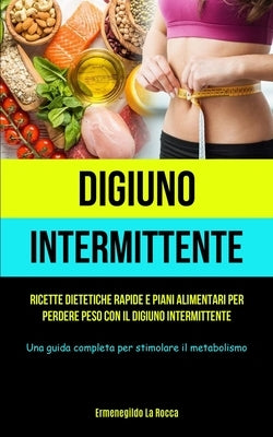 Digiuno Intermittente: Ricette dietetiche rapide e piani alimentari per perdere peso con il digiuno intermittente (Una guida completa per sti by La Rocca, Ermenegildo