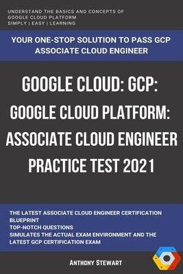 Google Cloud: GCP: Google Cloud Platform: Associate Cloud Engineer Practice Test 2021 by Stewart, Anthony