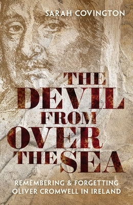 The Devil from Over the Sea: Remembering and Forgetting Oliver Cromwell in Ireland by Covington, Sarah