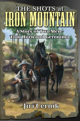 The Shots at Iron Mountain: A Story of Two Men - Tom Horn and Geronimo by Cernik, Jiri