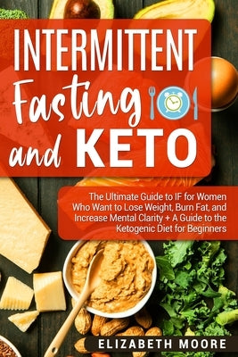 Intermittent Fasting and Keto: The Ultimate Guide to IF for Women Who Want to Lose Weight, Burn Fat, and Increase Mental Clarity + A Guide to the Ket by Moore, Elizabeth