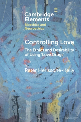 Controlling Love: The Ethics and Desirability of Using 'Love Drugs' by Herissone-Kelly, Peter