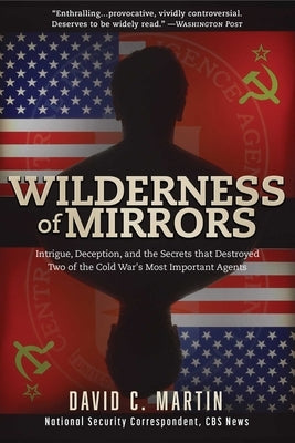 Wilderness of Mirrors: Intrigue, Deception, and the Secrets That Destroyed Two of the Cold War's Most Important Agents by Martin, David C.