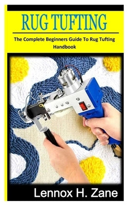 Rug Tuffing: The complete beginners guide to rug tufting handbook by Zane, Lennox H.