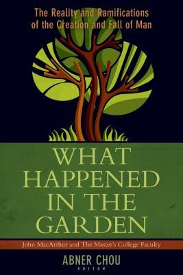 What Happened in the Garden?: The Reality and Ramifications of the Creation and Fall of Man by Chou, Abner