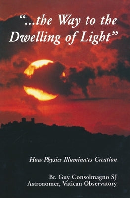 Way to the Dwelling of Light: How Physics Illuminates Creation by Consolmagno, Guy J.