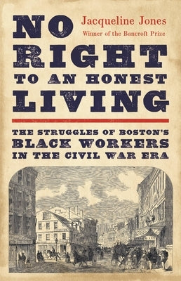 No Right to an Honest Living: The Struggles of Boston's Black Workers in the Civil War Era by Jones, Jacqueline