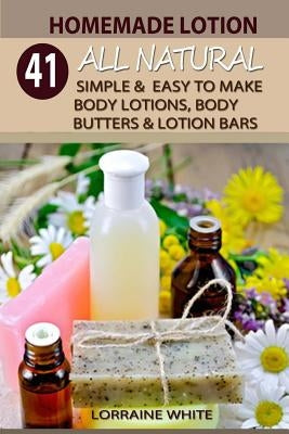 Homemade Lotion: 41 All Natural Simple & Easy To Make Body Lotions, Body Butters & Lotion Bars: Amazing Organic Recipes To Heal, Nouris by White, Lorraine