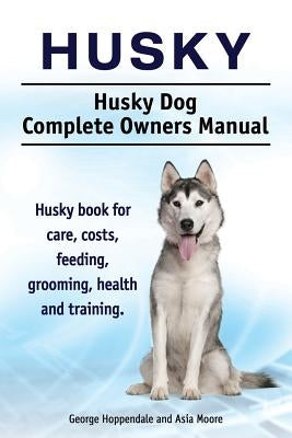 Husky. Husky Dog Complete Owners Manual. Husky book for care, costs, feeding, grooming, health and training. by Hoppendale, George