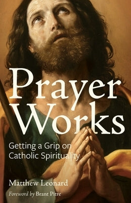 Prayer Works: Getting a Grip on Catholic Spirituality by Leonard, Matthew