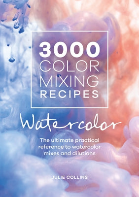 3000 Color Mixing Recipes: Watercolor: The Ultimate Practical Reference to Watercolor Mixes and Dilutions by Collins, Julie