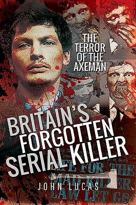 Britain's Forgotten Serial Killer: The Terror of the Axeman by Lucas, John