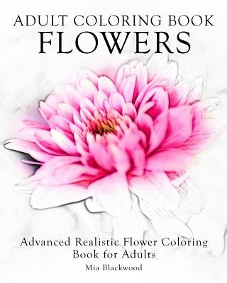 Adult Coloring Book Flowers: Advanced Realistic Flowers Coloring Book for Adults by Blackwood, Mia