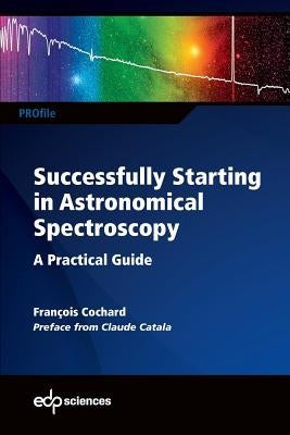 Successfully Starting in Astronomical Spectroscopy: A Practical Guide by Cochard, Fran&#231;ois