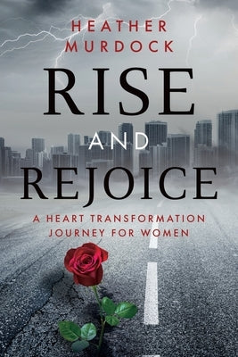 Rise and Rejoice: A Heart Transformation Journey for Women by Murdock, Heather