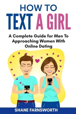How to Text a Girl: A Complete Guide for Men To Approaching Women With Online Dating by Farnsworth, Shane