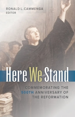 Here We Stand: Commemorating the 500th Anniversary of the Reformation by Cammenga, Ronald L.