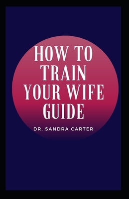 How to Train Your Wife Guide by Carter, Sandra