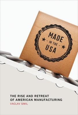 Made in the USA: The Rise and Retreat of American Manufacturing by Smil, Vaclav