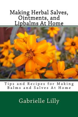 Making Herbal Salves, Ointments, and Lipbalms At Home: Tips and Recipes for Making Balms and Salves At Home by Lilly Ma, Gabrielle D.